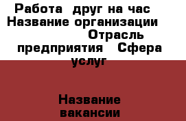 Работа “друг на час“ › Название организации ­  Delicate › Отрасль предприятия ­ Сфера услуг › Название вакансии ­ Друг на час / Собутыльник на час / парень на час › Место работы ­ Москва › Подчинение ­ Диспетчер › Минимальный оклад ­ 30 000 › Максимальный оклад ­ 80 000 › Процент ­ 75 › База расчета процента ­ От суммы заказа › Возраст от ­ 18 › Возраст до ­ 55 - Московская обл. Работа » Вакансии   